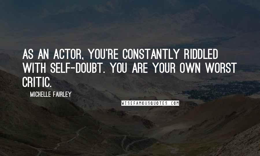 Michelle Fairley Quotes: As an actor, you're constantly riddled with self-doubt. You are your own worst critic.