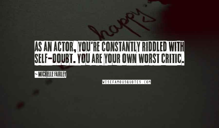 Michelle Fairley Quotes: As an actor, you're constantly riddled with self-doubt. You are your own worst critic.