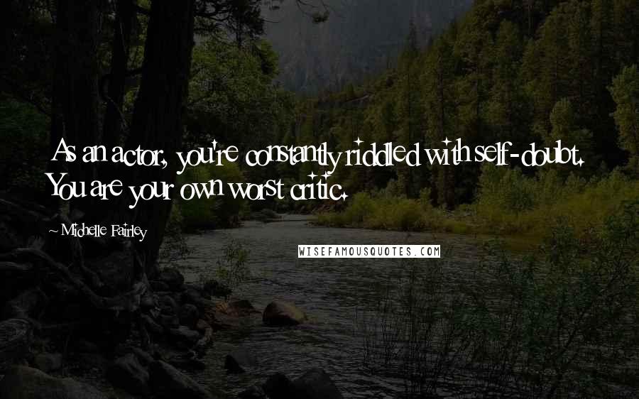 Michelle Fairley Quotes: As an actor, you're constantly riddled with self-doubt. You are your own worst critic.