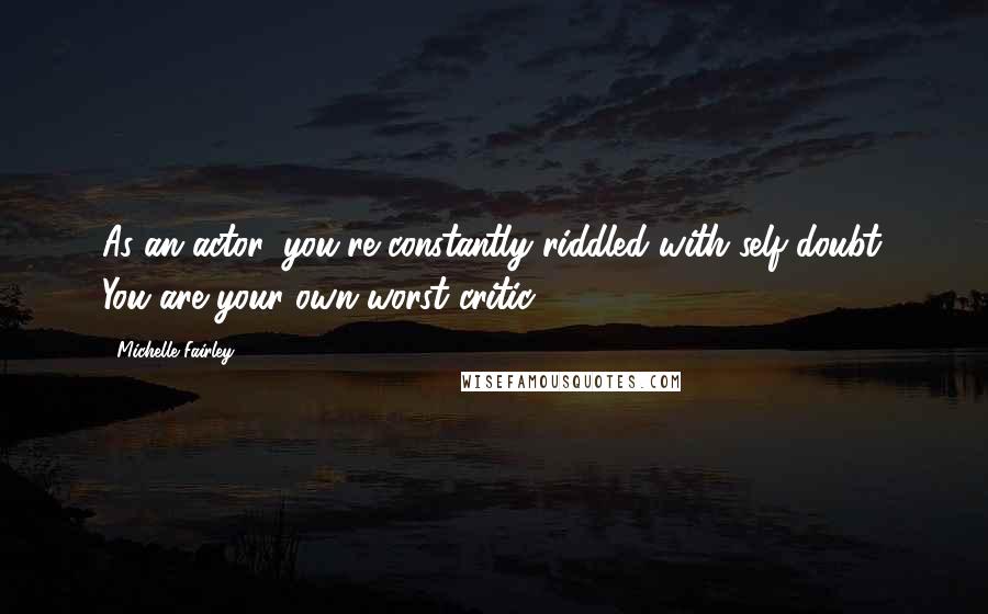 Michelle Fairley Quotes: As an actor, you're constantly riddled with self-doubt. You are your own worst critic.