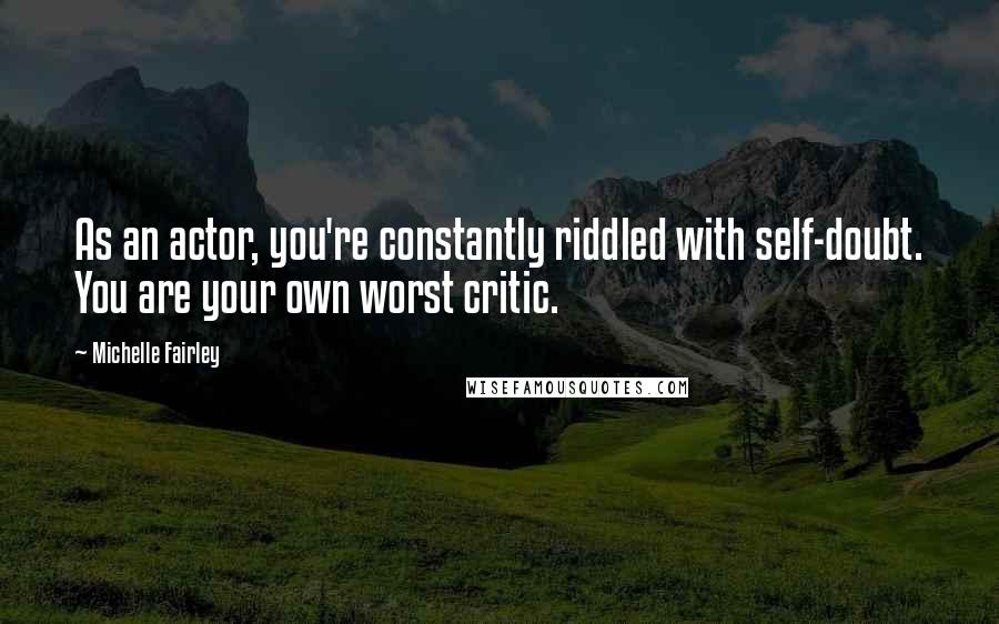 Michelle Fairley Quotes: As an actor, you're constantly riddled with self-doubt. You are your own worst critic.