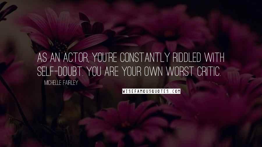 Michelle Fairley Quotes: As an actor, you're constantly riddled with self-doubt. You are your own worst critic.