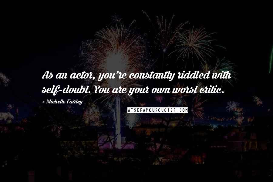 Michelle Fairley Quotes: As an actor, you're constantly riddled with self-doubt. You are your own worst critic.