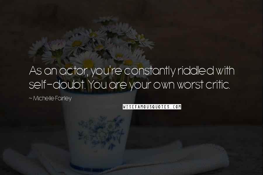 Michelle Fairley Quotes: As an actor, you're constantly riddled with self-doubt. You are your own worst critic.