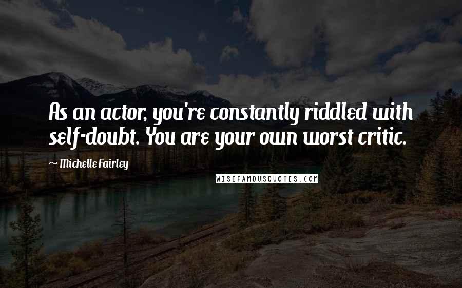 Michelle Fairley Quotes: As an actor, you're constantly riddled with self-doubt. You are your own worst critic.