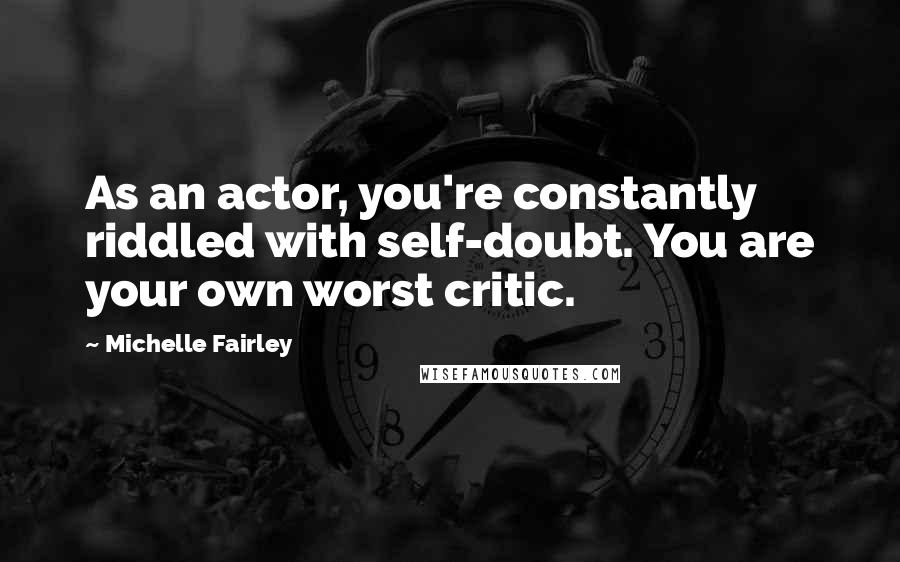 Michelle Fairley Quotes: As an actor, you're constantly riddled with self-doubt. You are your own worst critic.
