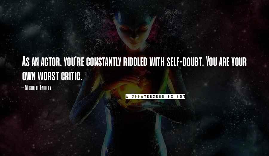 Michelle Fairley Quotes: As an actor, you're constantly riddled with self-doubt. You are your own worst critic.