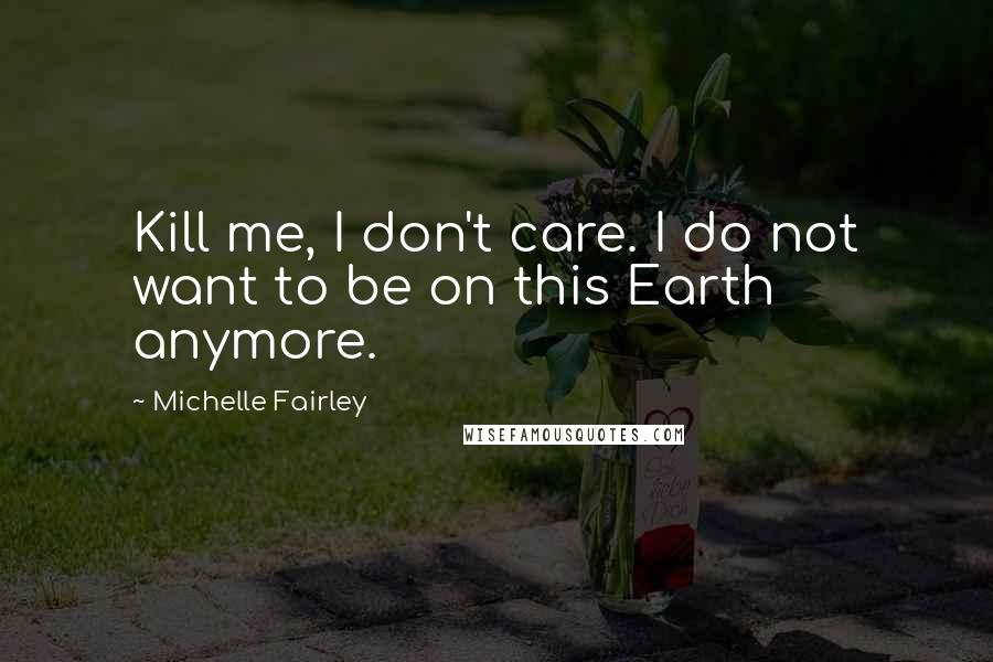 Michelle Fairley Quotes: Kill me, I don't care. I do not want to be on this Earth anymore.