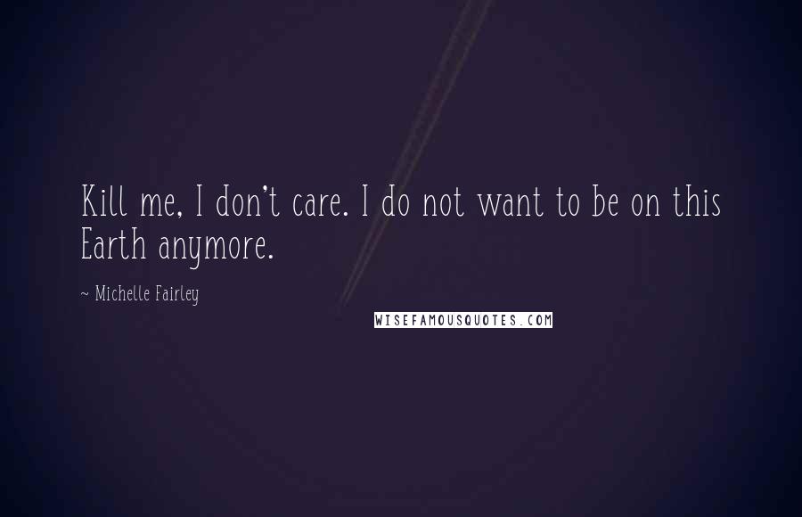 Michelle Fairley Quotes: Kill me, I don't care. I do not want to be on this Earth anymore.