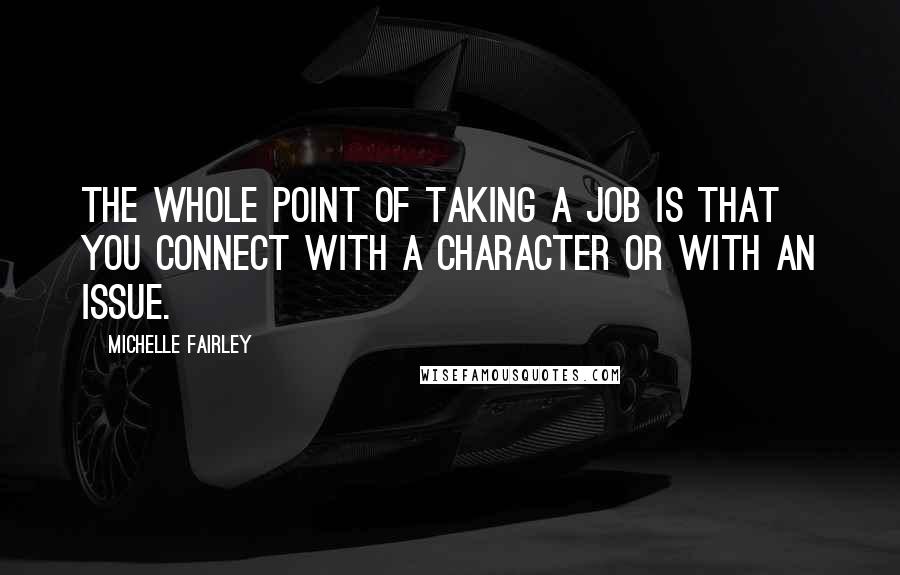 Michelle Fairley Quotes: The whole point of taking a job is that you connect with a character or with an issue.