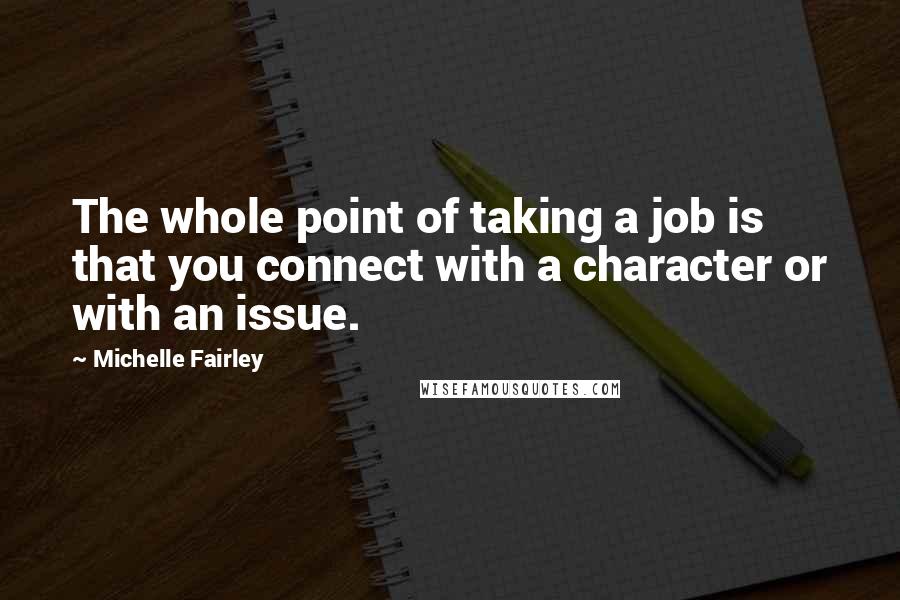 Michelle Fairley Quotes: The whole point of taking a job is that you connect with a character or with an issue.