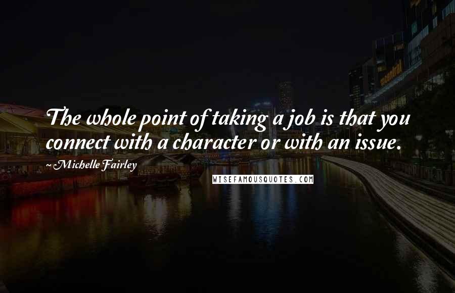 Michelle Fairley Quotes: The whole point of taking a job is that you connect with a character or with an issue.