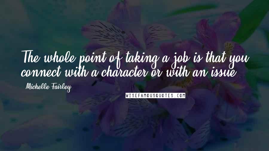 Michelle Fairley Quotes: The whole point of taking a job is that you connect with a character or with an issue.