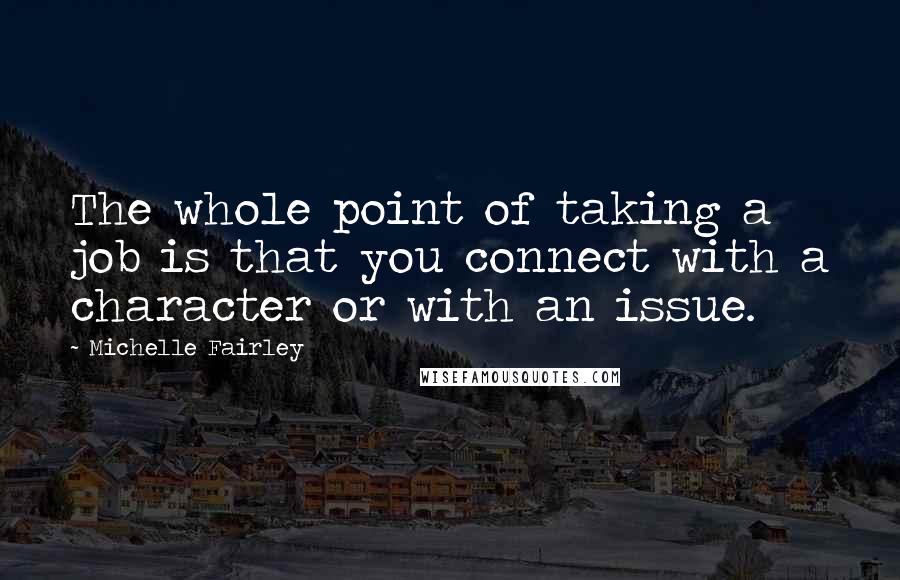 Michelle Fairley Quotes: The whole point of taking a job is that you connect with a character or with an issue.