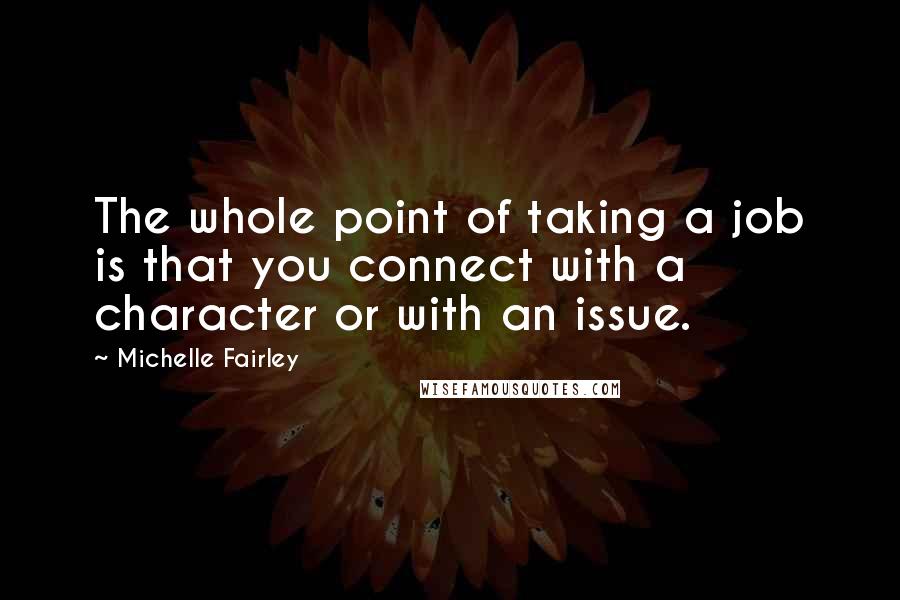 Michelle Fairley Quotes: The whole point of taking a job is that you connect with a character or with an issue.