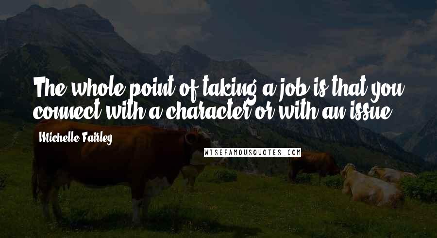 Michelle Fairley Quotes: The whole point of taking a job is that you connect with a character or with an issue.