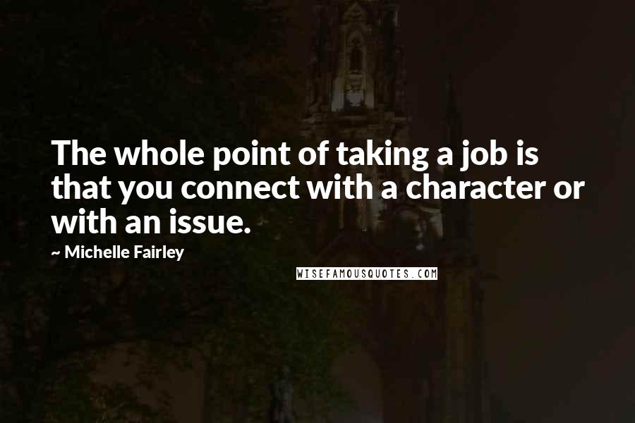 Michelle Fairley Quotes: The whole point of taking a job is that you connect with a character or with an issue.