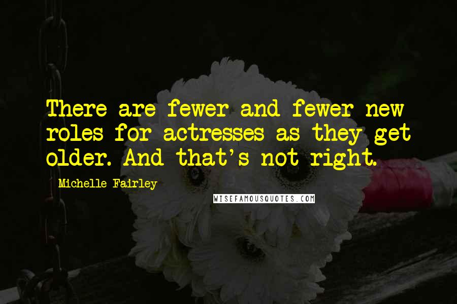 Michelle Fairley Quotes: There are fewer and fewer new roles for actresses as they get older. And that's not right.