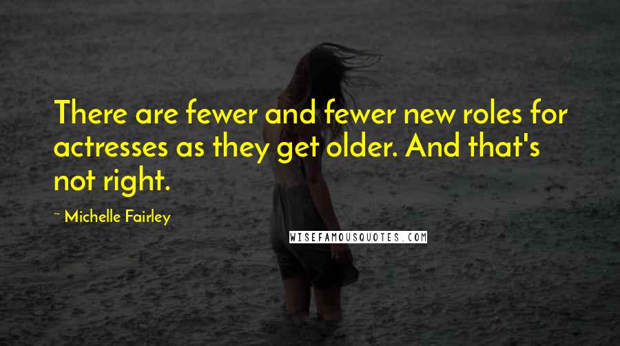 Michelle Fairley Quotes: There are fewer and fewer new roles for actresses as they get older. And that's not right.