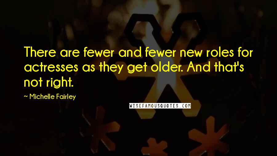 Michelle Fairley Quotes: There are fewer and fewer new roles for actresses as they get older. And that's not right.