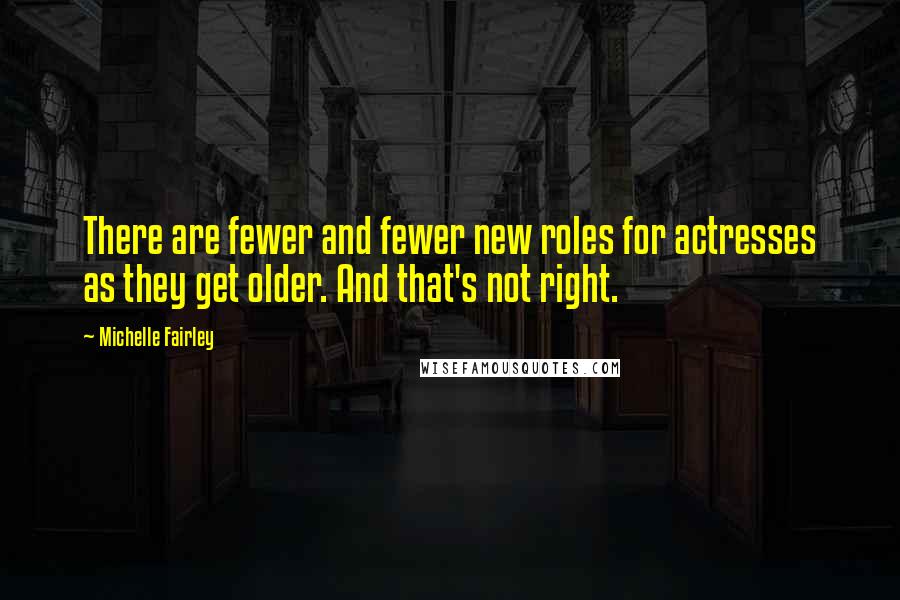 Michelle Fairley Quotes: There are fewer and fewer new roles for actresses as they get older. And that's not right.