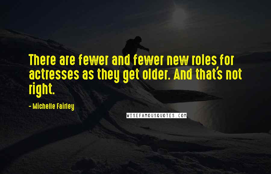 Michelle Fairley Quotes: There are fewer and fewer new roles for actresses as they get older. And that's not right.