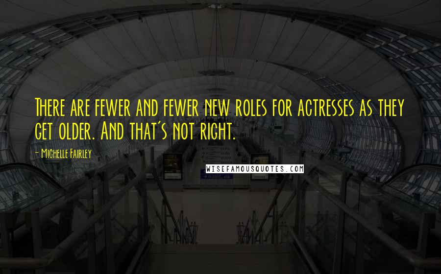 Michelle Fairley Quotes: There are fewer and fewer new roles for actresses as they get older. And that's not right.