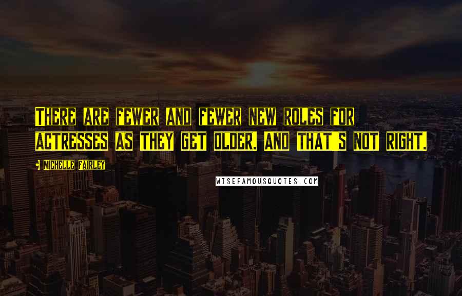 Michelle Fairley Quotes: There are fewer and fewer new roles for actresses as they get older. And that's not right.