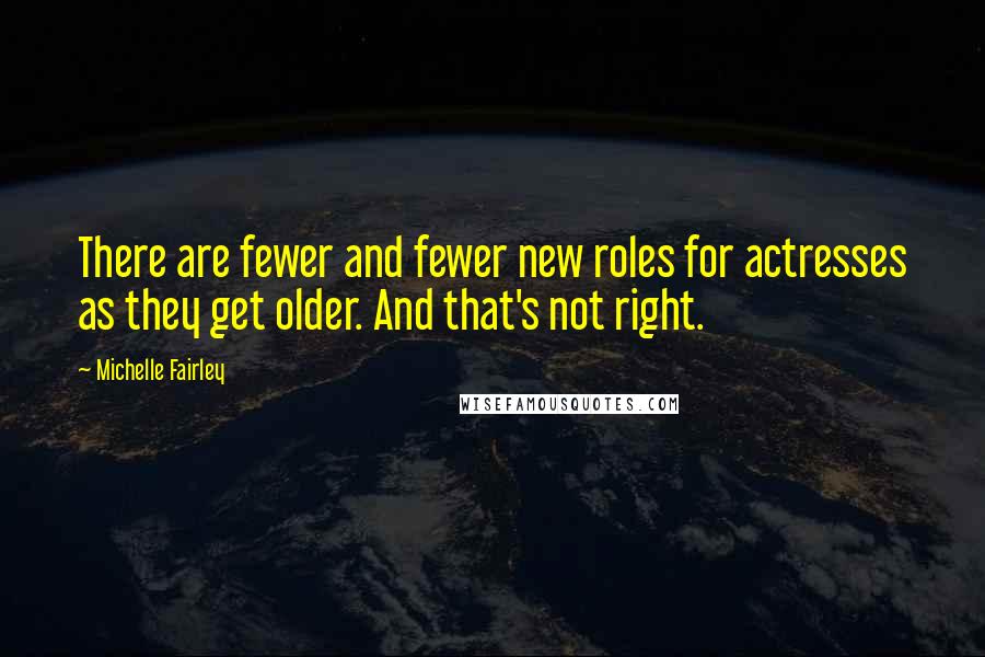 Michelle Fairley Quotes: There are fewer and fewer new roles for actresses as they get older. And that's not right.