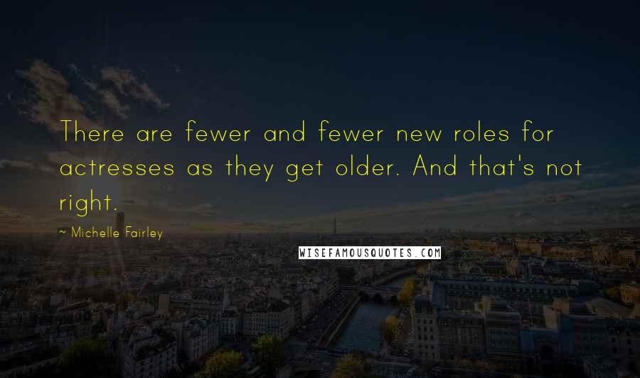 Michelle Fairley Quotes: There are fewer and fewer new roles for actresses as they get older. And that's not right.