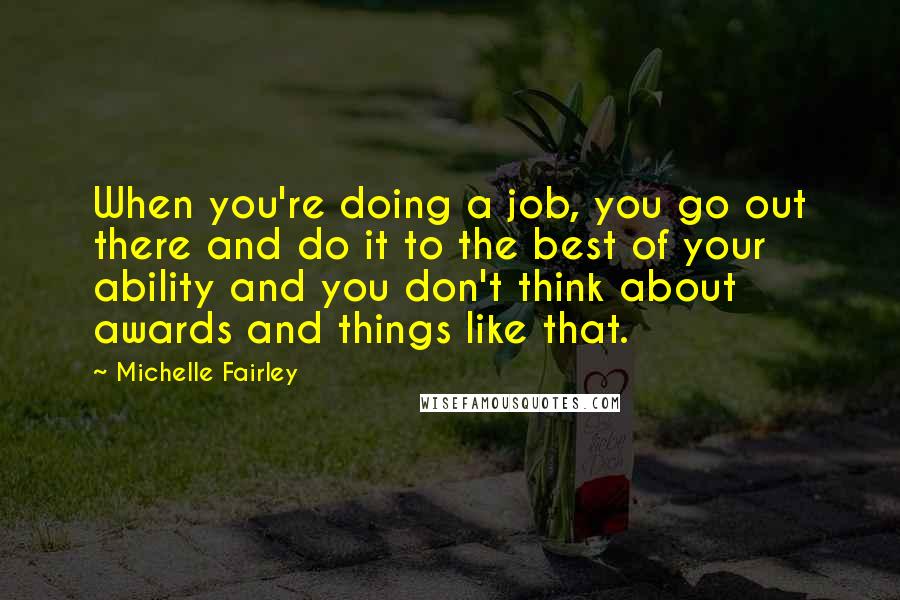 Michelle Fairley Quotes: When you're doing a job, you go out there and do it to the best of your ability and you don't think about awards and things like that.