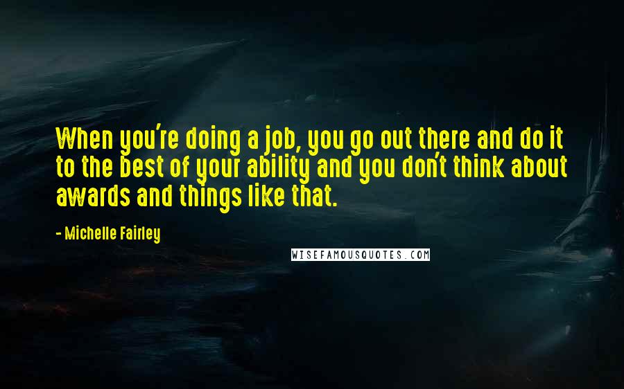 Michelle Fairley Quotes: When you're doing a job, you go out there and do it to the best of your ability and you don't think about awards and things like that.