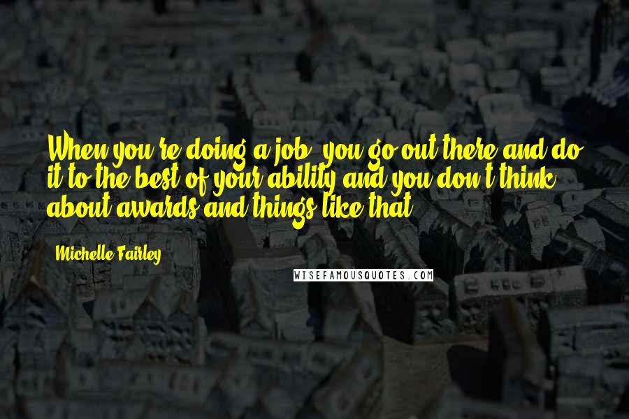 Michelle Fairley Quotes: When you're doing a job, you go out there and do it to the best of your ability and you don't think about awards and things like that.