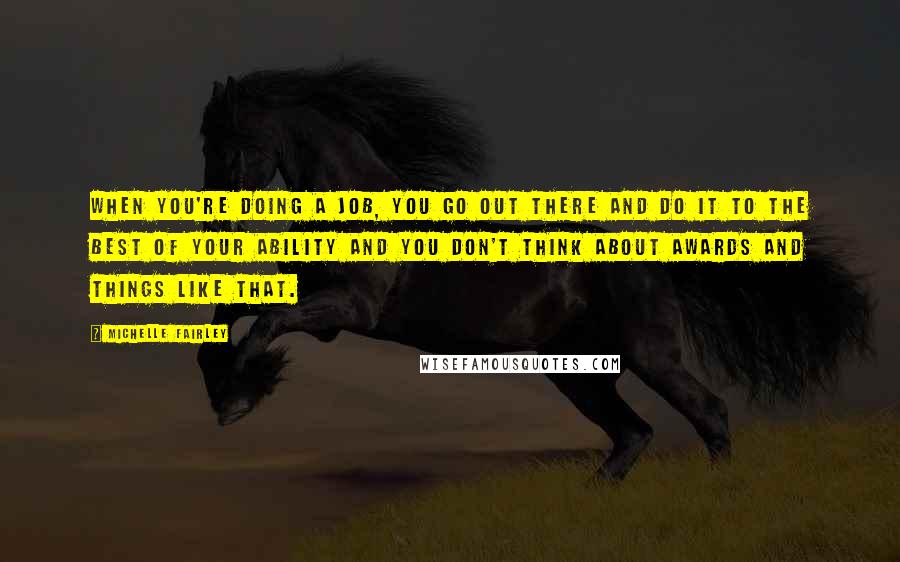 Michelle Fairley Quotes: When you're doing a job, you go out there and do it to the best of your ability and you don't think about awards and things like that.