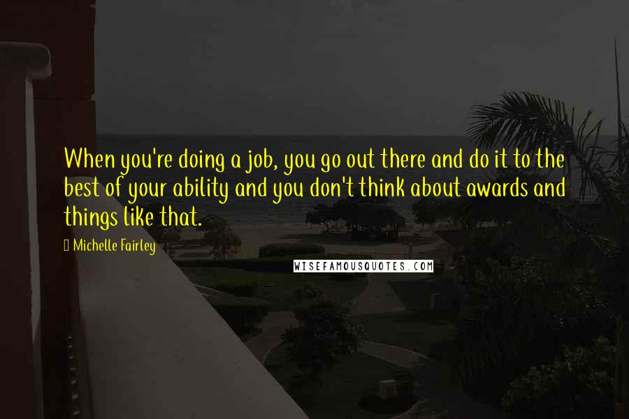 Michelle Fairley Quotes: When you're doing a job, you go out there and do it to the best of your ability and you don't think about awards and things like that.