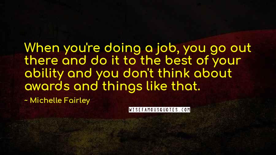 Michelle Fairley Quotes: When you're doing a job, you go out there and do it to the best of your ability and you don't think about awards and things like that.