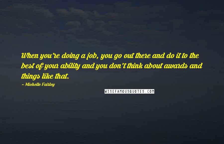 Michelle Fairley Quotes: When you're doing a job, you go out there and do it to the best of your ability and you don't think about awards and things like that.