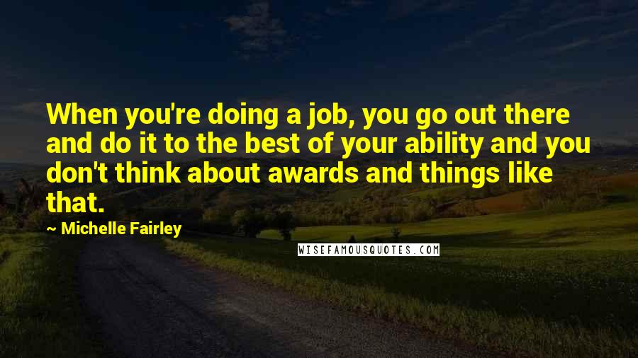 Michelle Fairley Quotes: When you're doing a job, you go out there and do it to the best of your ability and you don't think about awards and things like that.