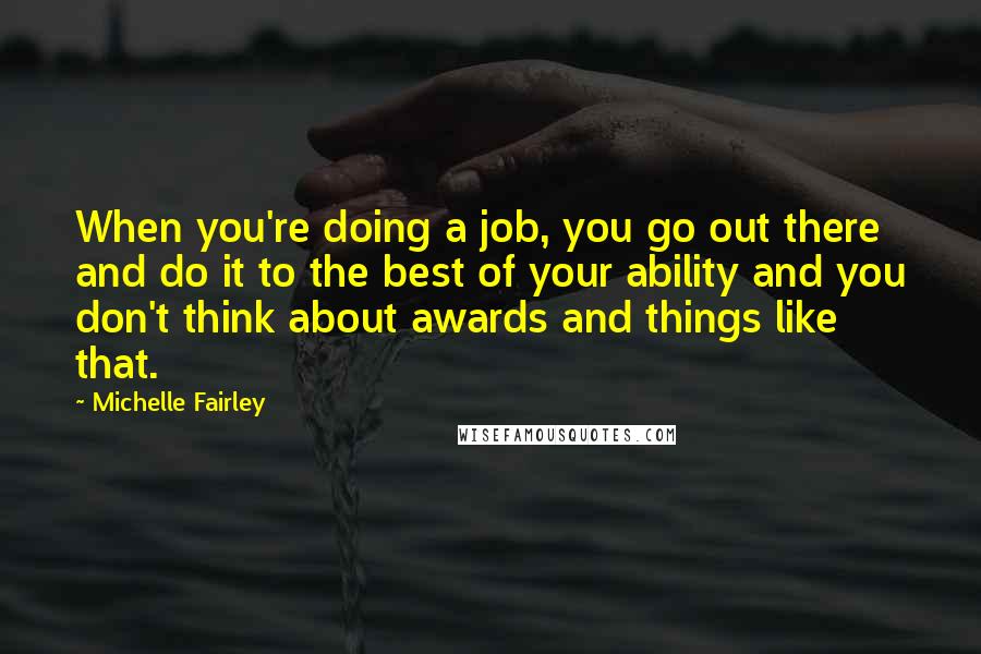 Michelle Fairley Quotes: When you're doing a job, you go out there and do it to the best of your ability and you don't think about awards and things like that.