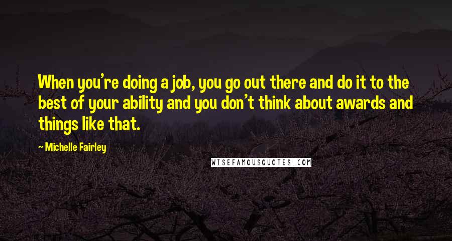 Michelle Fairley Quotes: When you're doing a job, you go out there and do it to the best of your ability and you don't think about awards and things like that.