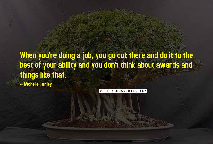 Michelle Fairley Quotes: When you're doing a job, you go out there and do it to the best of your ability and you don't think about awards and things like that.