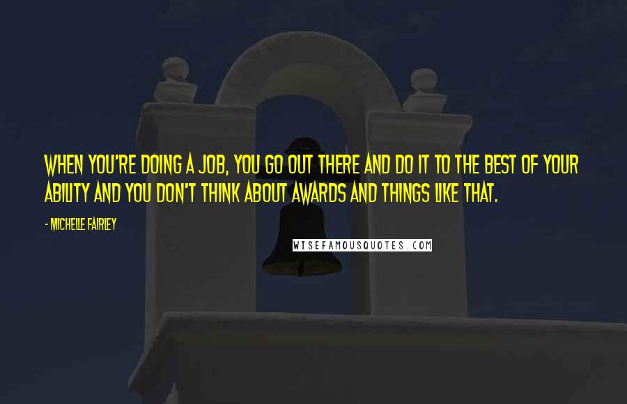 Michelle Fairley Quotes: When you're doing a job, you go out there and do it to the best of your ability and you don't think about awards and things like that.