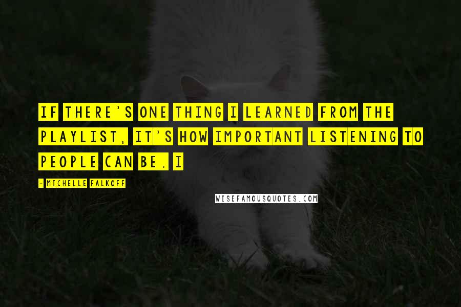 Michelle Falkoff Quotes: If there's one thing I learned from the playlist, it's how important listening to people can be. I