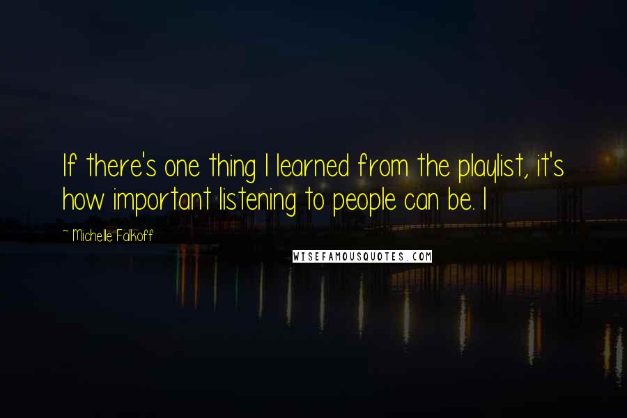 Michelle Falkoff Quotes: If there's one thing I learned from the playlist, it's how important listening to people can be. I