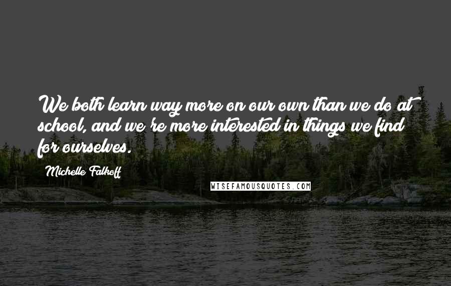 Michelle Falkoff Quotes: We both learn way more on our own than we do at school, and we're more interested in things we find for ourselves.