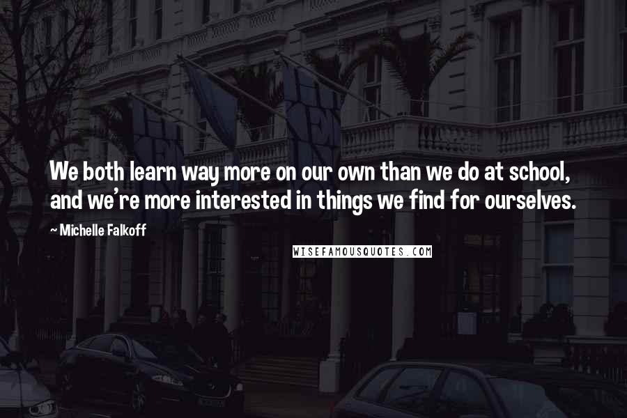 Michelle Falkoff Quotes: We both learn way more on our own than we do at school, and we're more interested in things we find for ourselves.