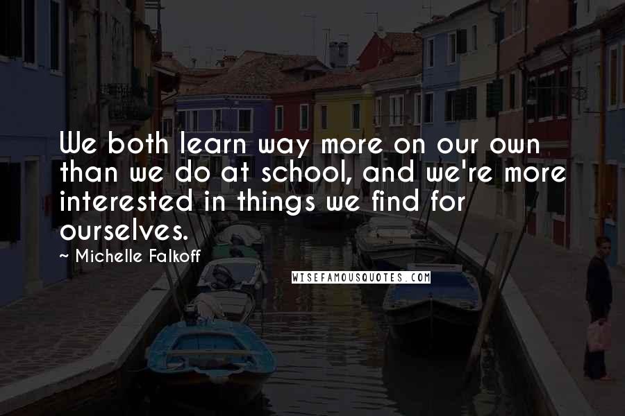 Michelle Falkoff Quotes: We both learn way more on our own than we do at school, and we're more interested in things we find for ourselves.