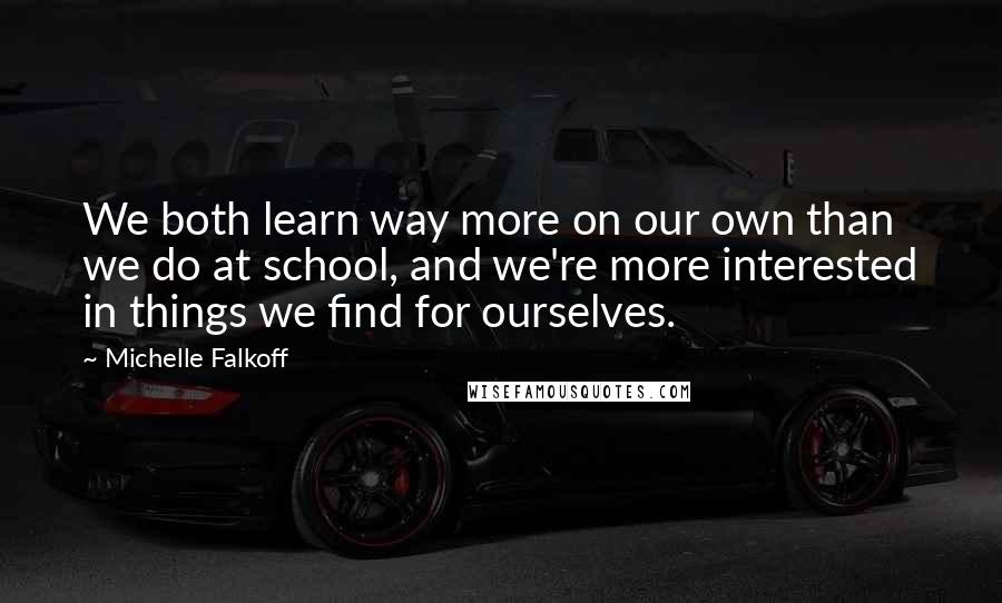 Michelle Falkoff Quotes: We both learn way more on our own than we do at school, and we're more interested in things we find for ourselves.