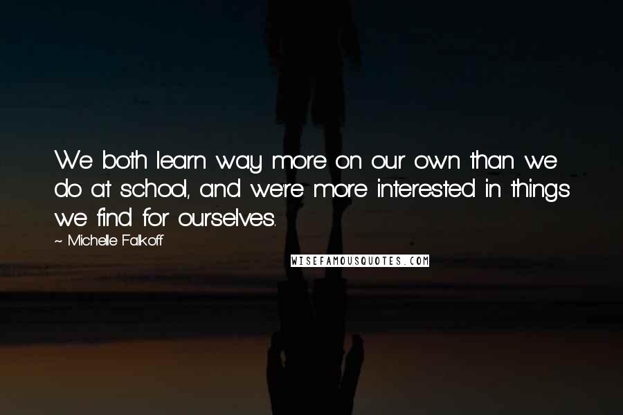 Michelle Falkoff Quotes: We both learn way more on our own than we do at school, and we're more interested in things we find for ourselves.