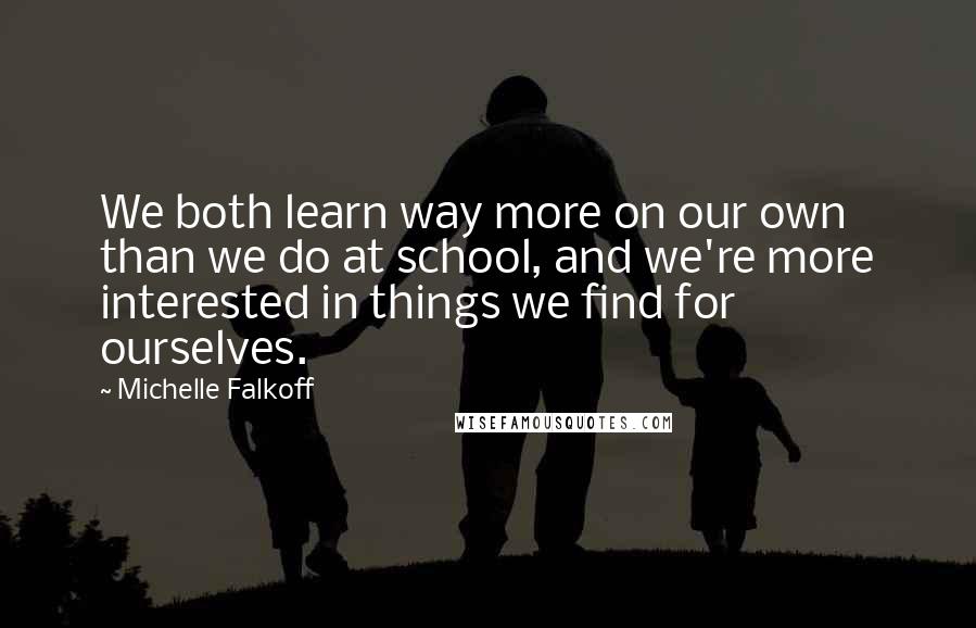 Michelle Falkoff Quotes: We both learn way more on our own than we do at school, and we're more interested in things we find for ourselves.